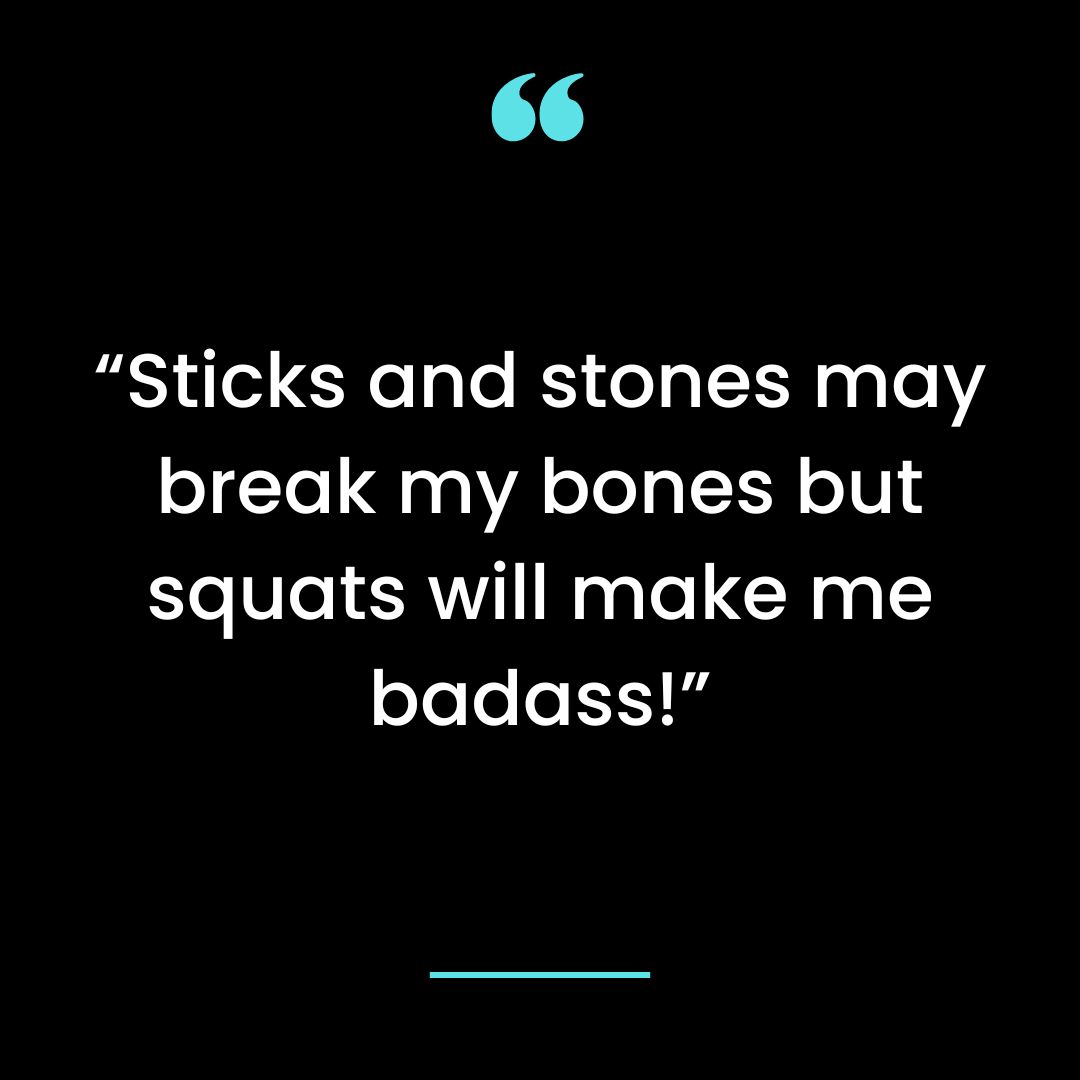 “Sticks and stones may break my bones but squats will make me badass!”