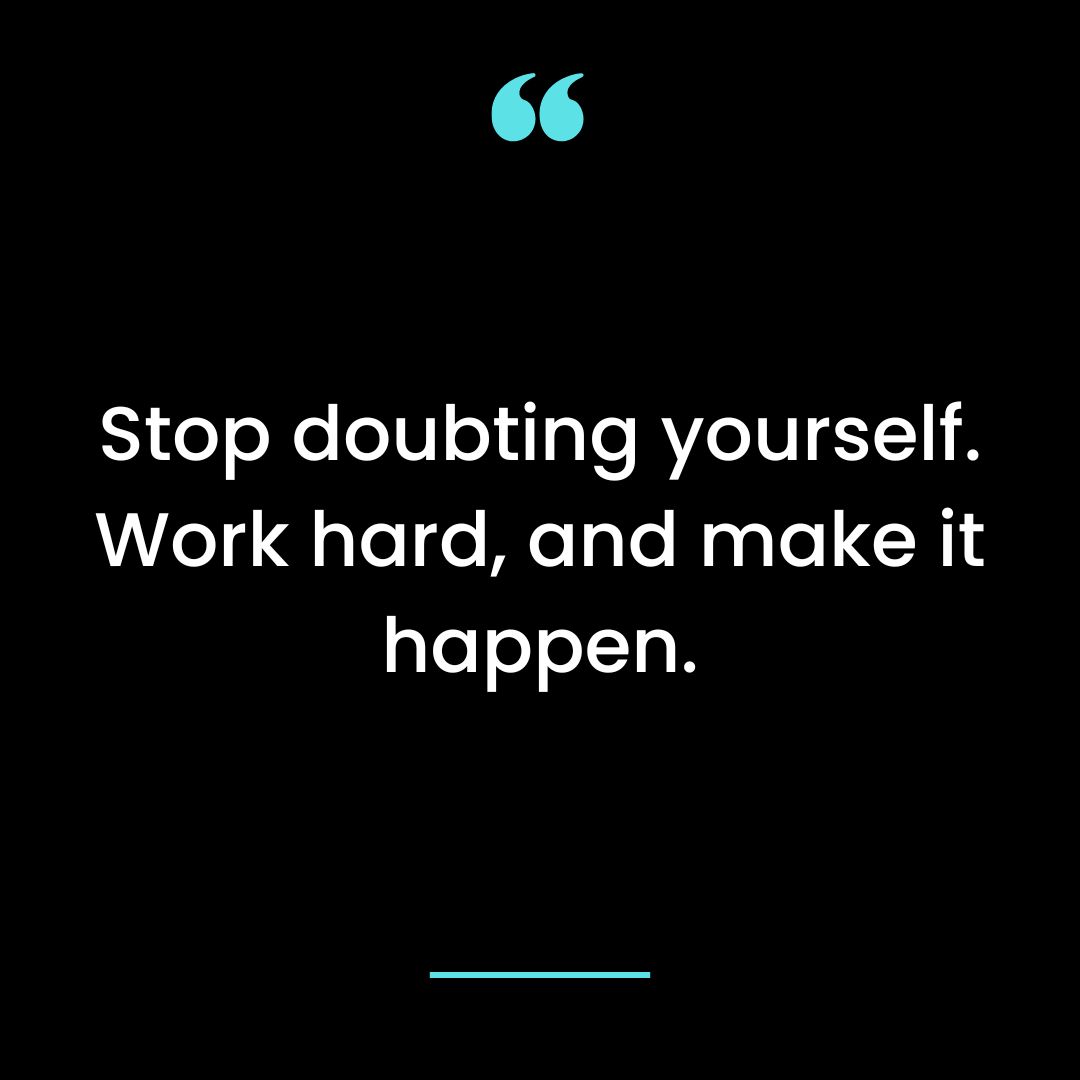 Stop doubting yourself. Work hard, and make it happen.