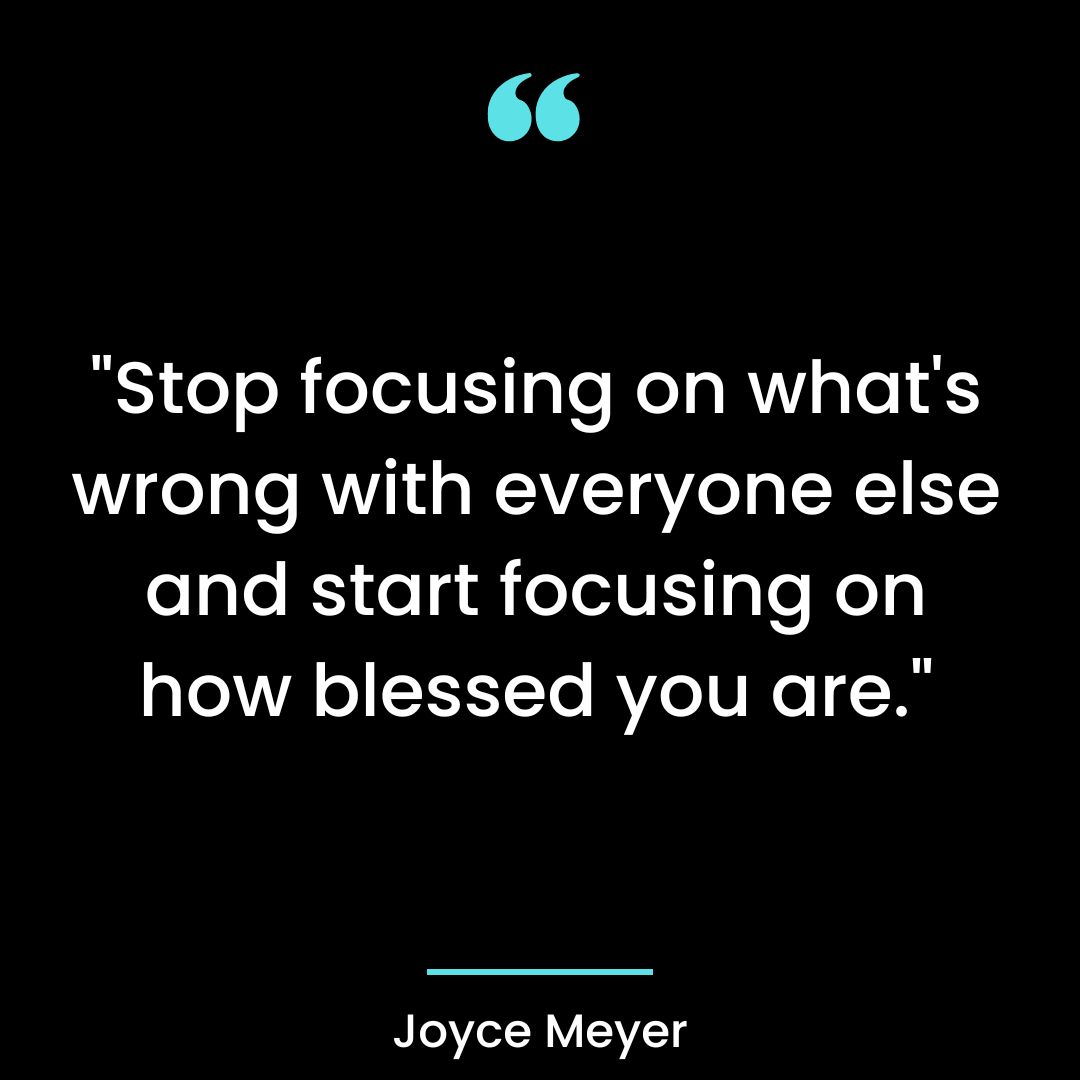 “Stop focusing on what’s wrong with everyone else and start focusing on how blessed you are.