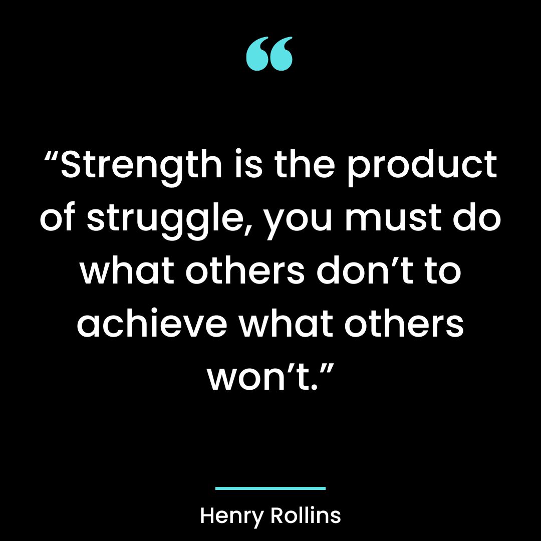 “Strength is the product of struggle, you must do what others don’t to achieve what others won’t.”