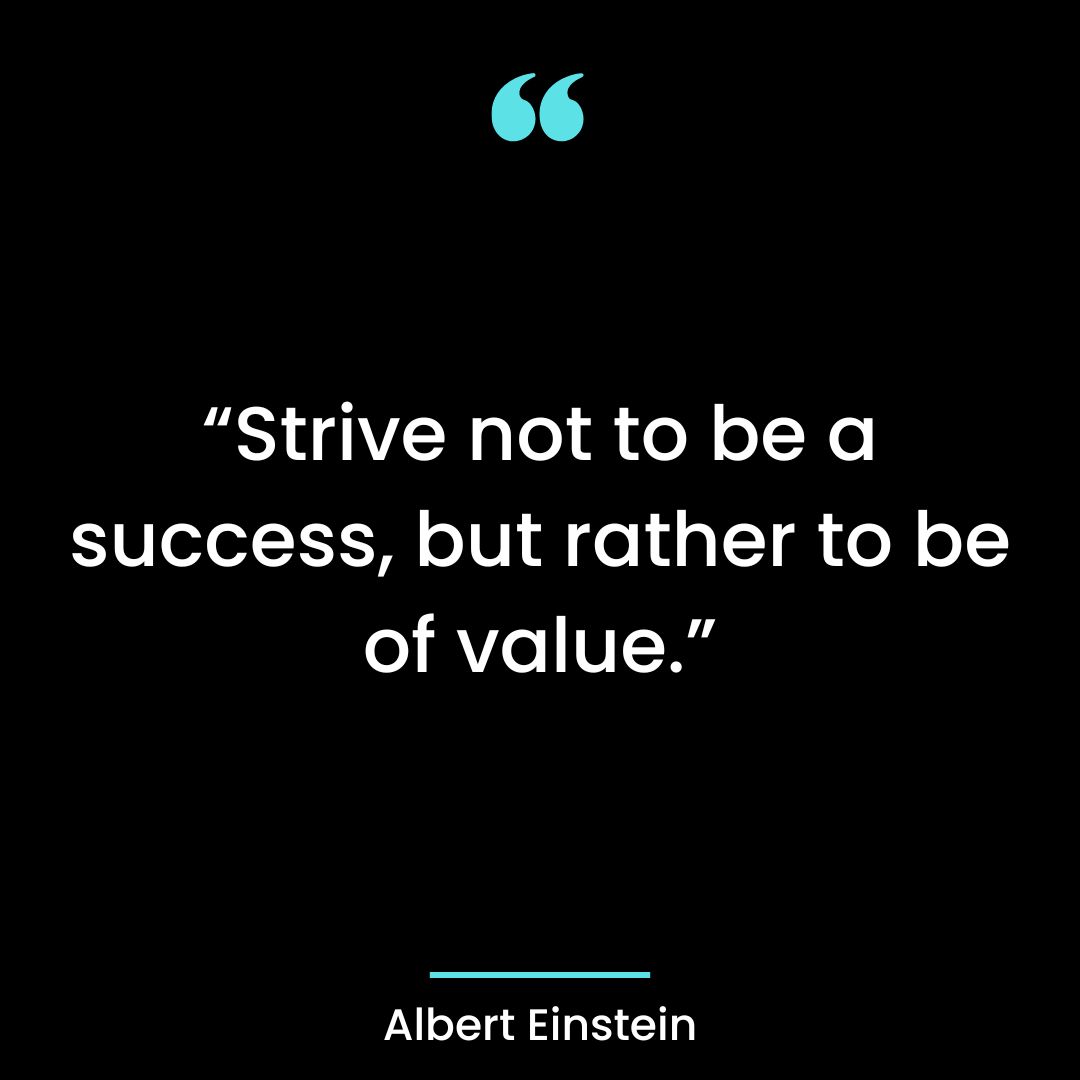 “Strive not to be a success, but rather to be of value.”