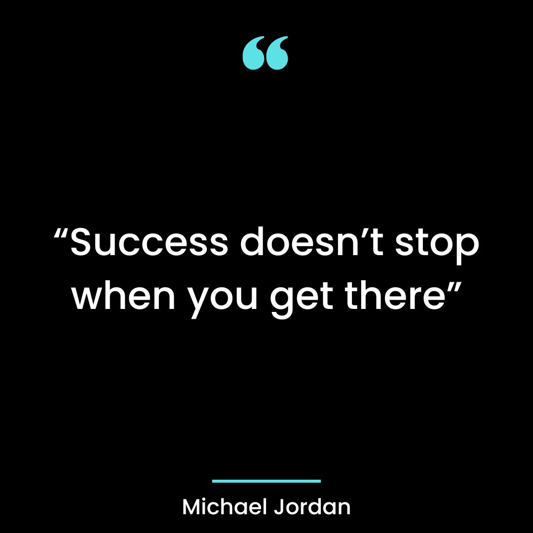 “Success doesn’t stop when you get there”