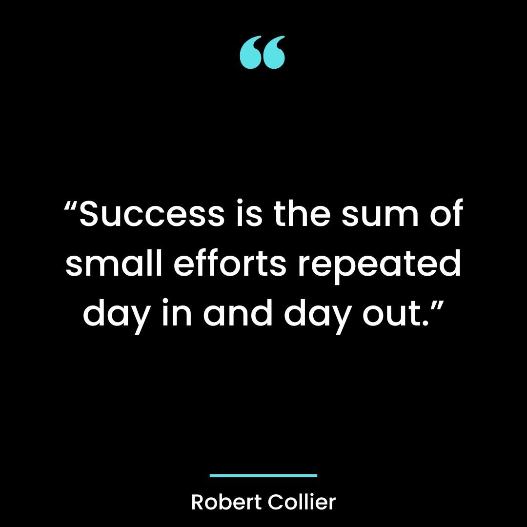 “Success is the sum of small efforts repeated day in and day out.”