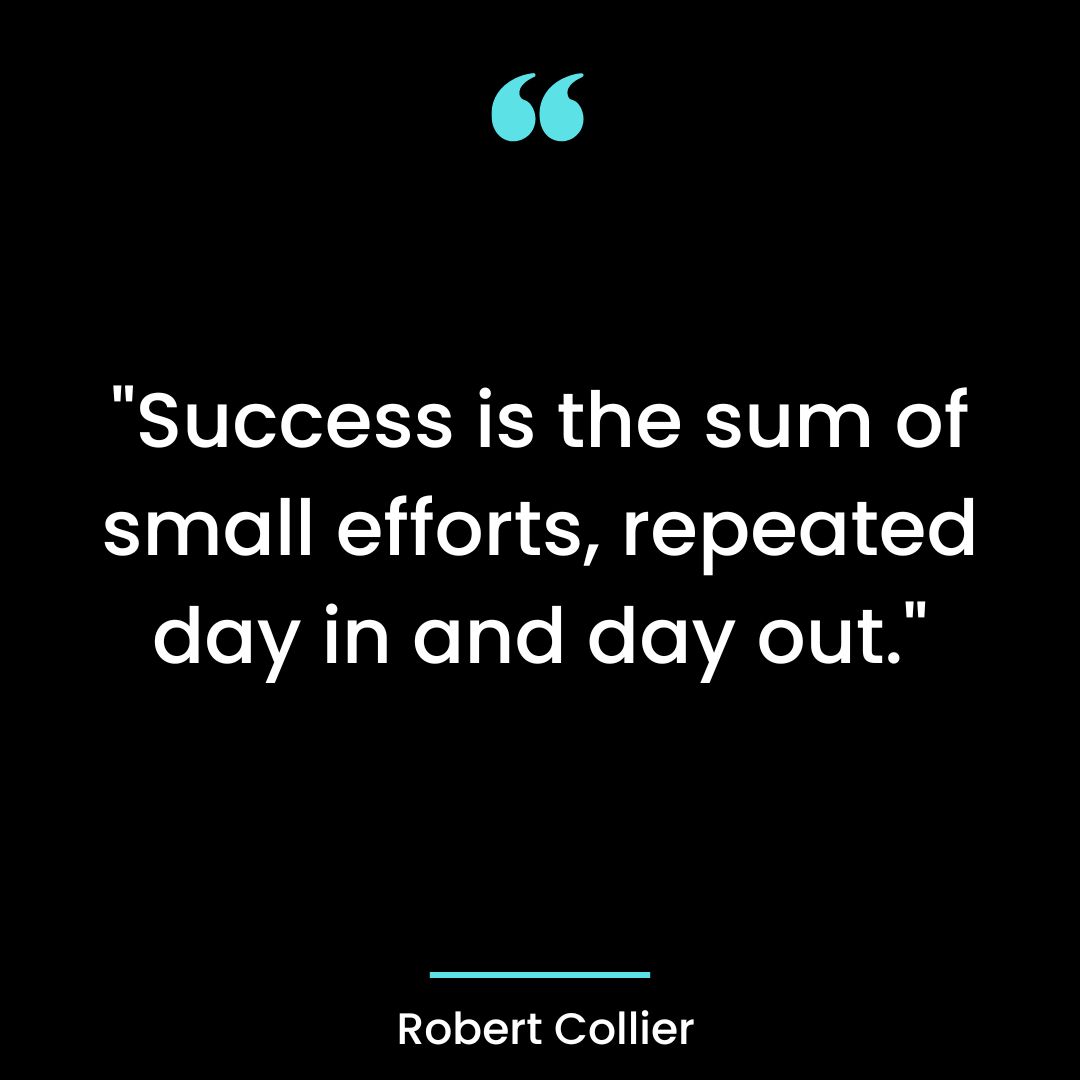 “Success is the sum of small efforts, repeated day in and day out.