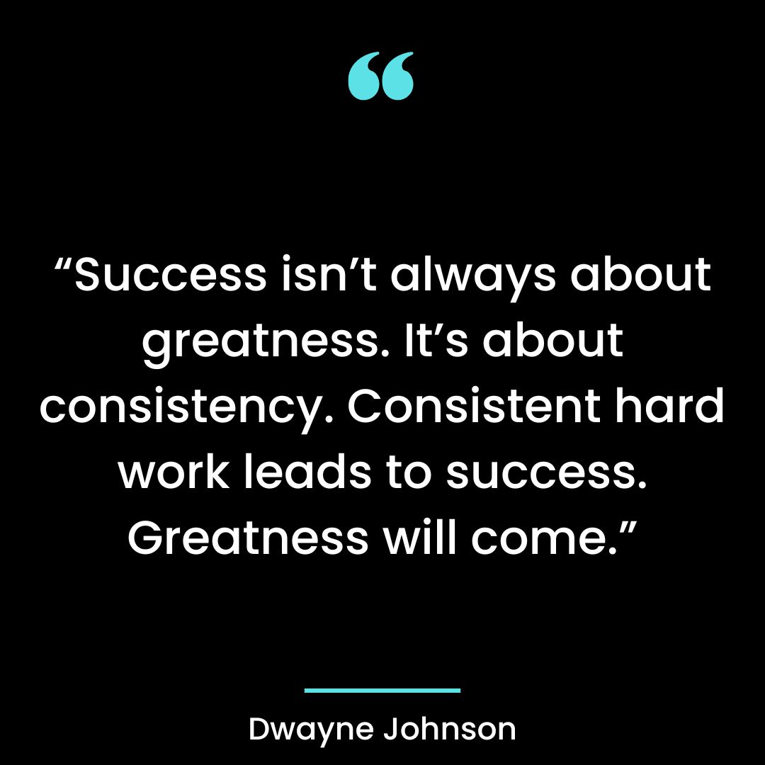 Success isn’t always about greatness. It’s about consistency. Consistent hard