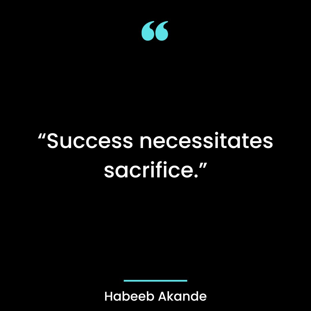 “Success necessitates sacrifice.”