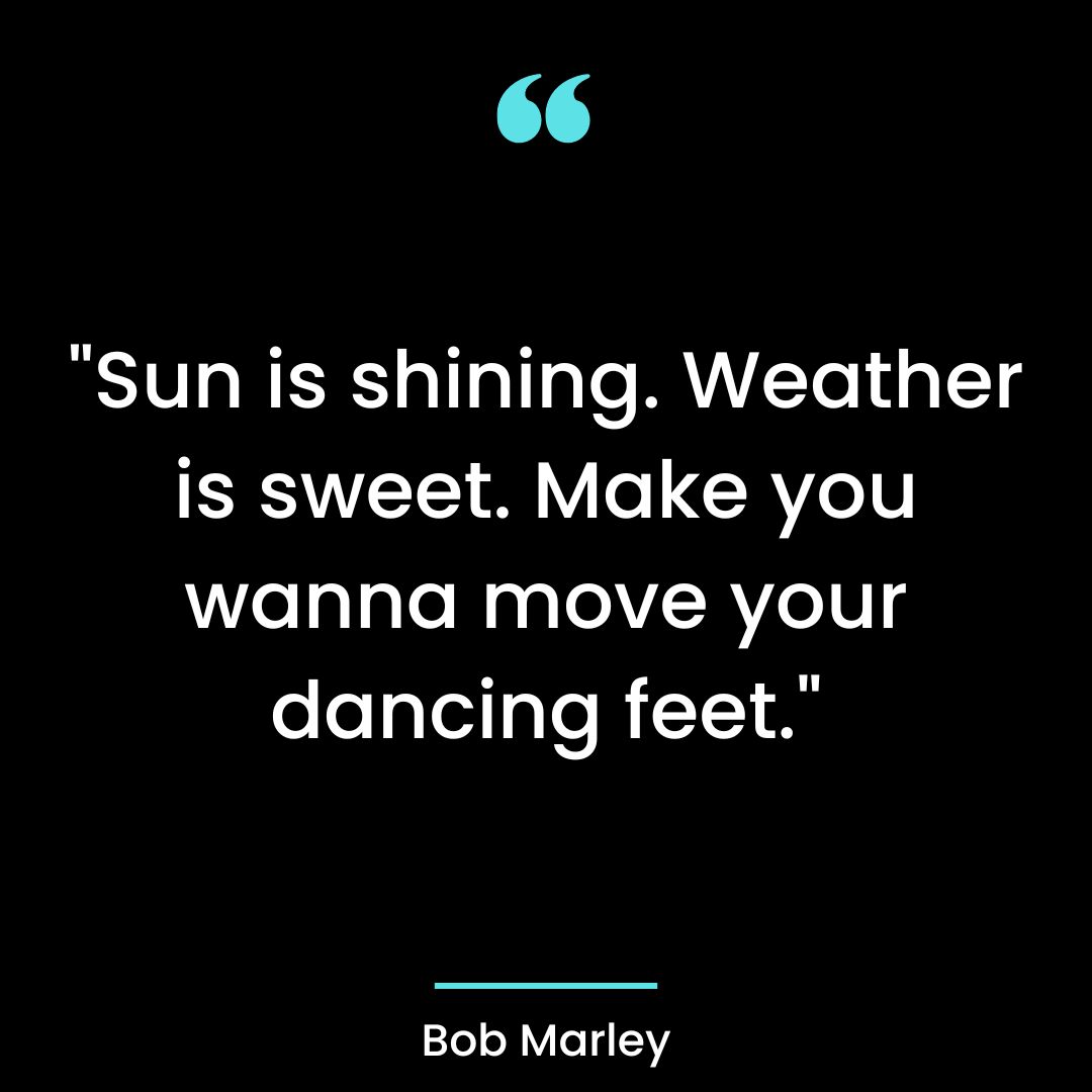“Sun is shining. Weather is sweet. Make you wanna move your dancing feet.”