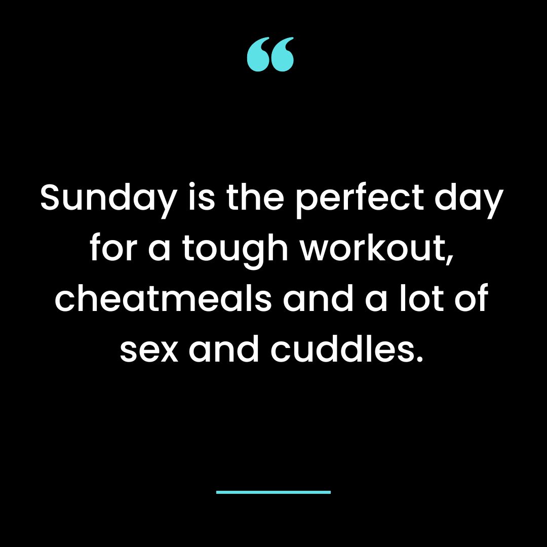 Sunday is the perfect day for a tough workout, cheatmeals and a lot of sex and cuddles.