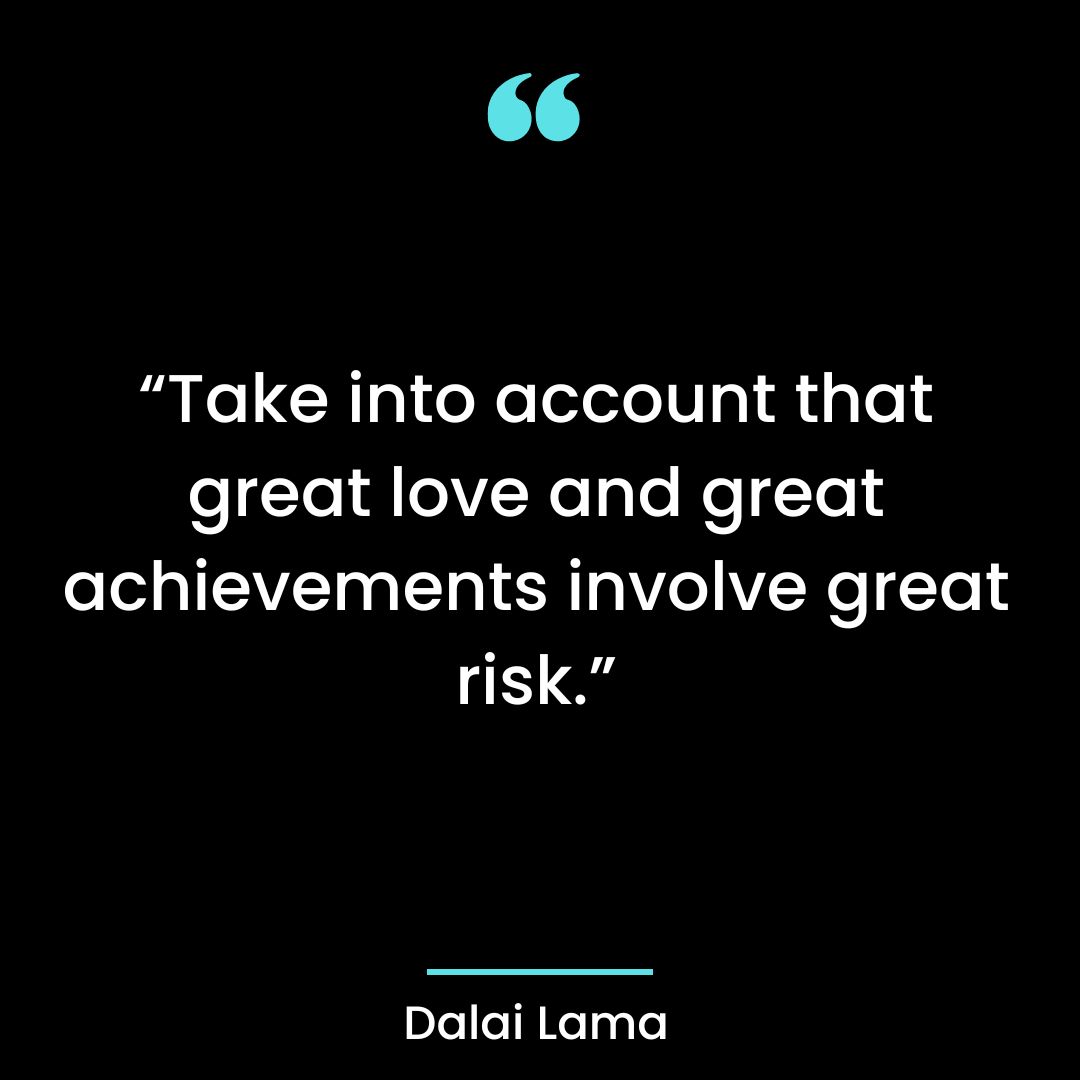 “Take into account that great love and great achievements involve great risk.”