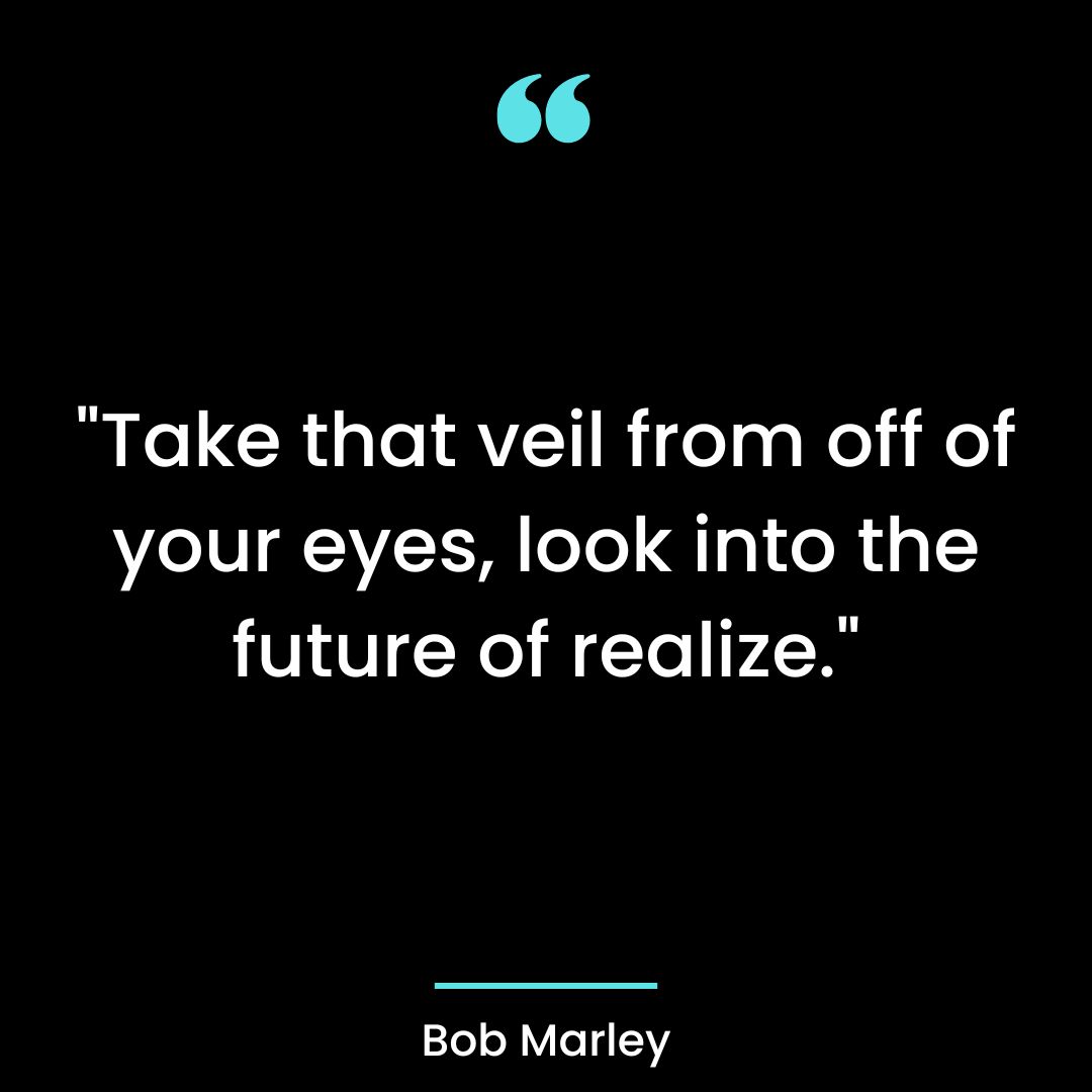 “Take that veil from off of your eyes, look into the future of realize.”