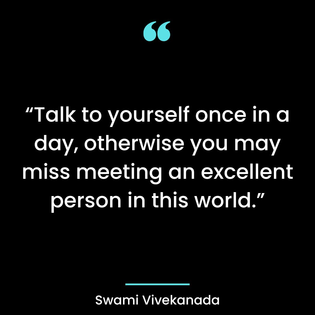 “Talk to yourself once in a day, otherwise you may miss meeting an excellent person