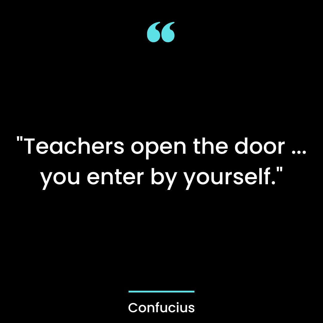 “Teachers open the door … you enter by yourself.”