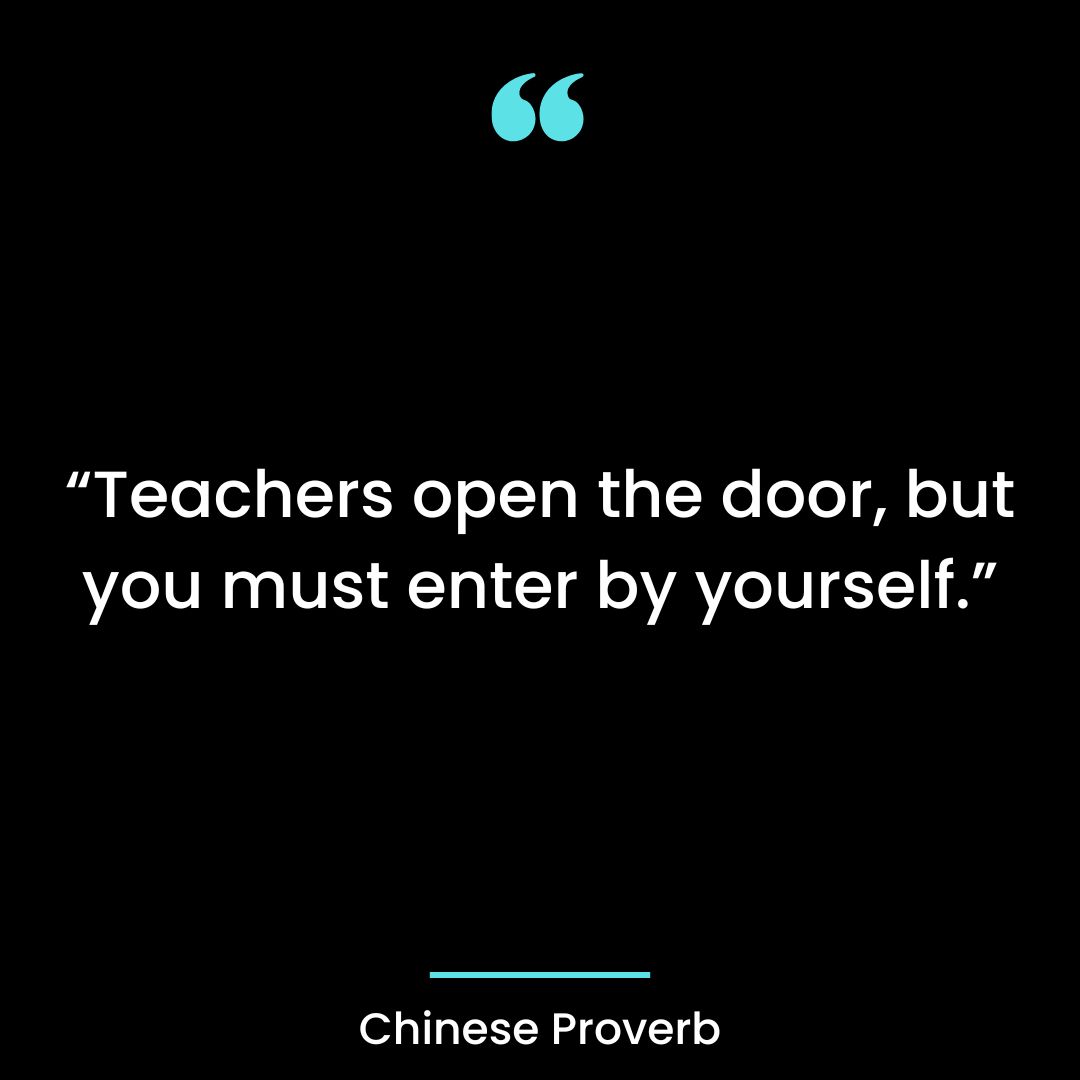 “Teachers open the door, but you must enter by yourself.”