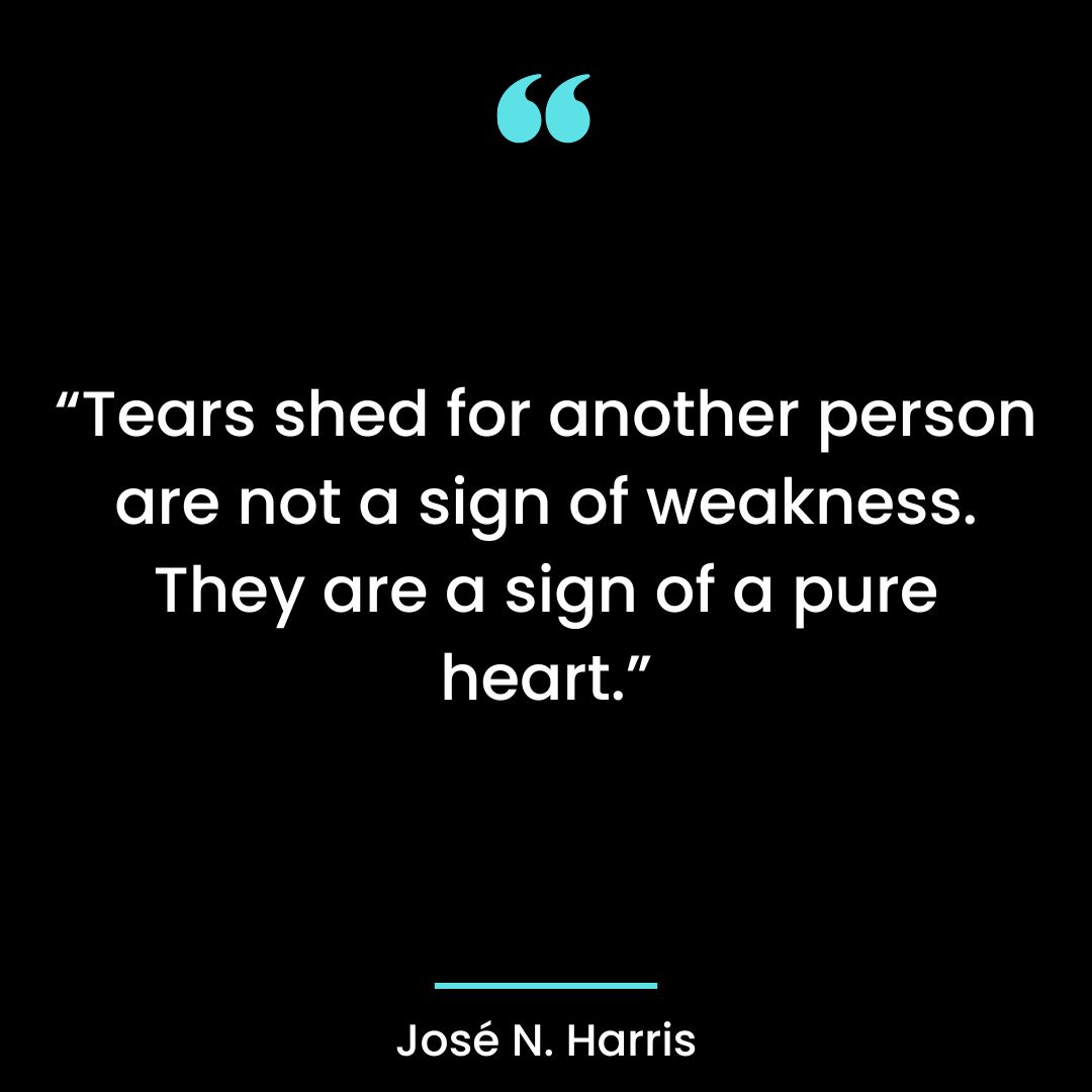 “Tears shed for another person are not a sign of weakness. They are a sign of a pure heart.”