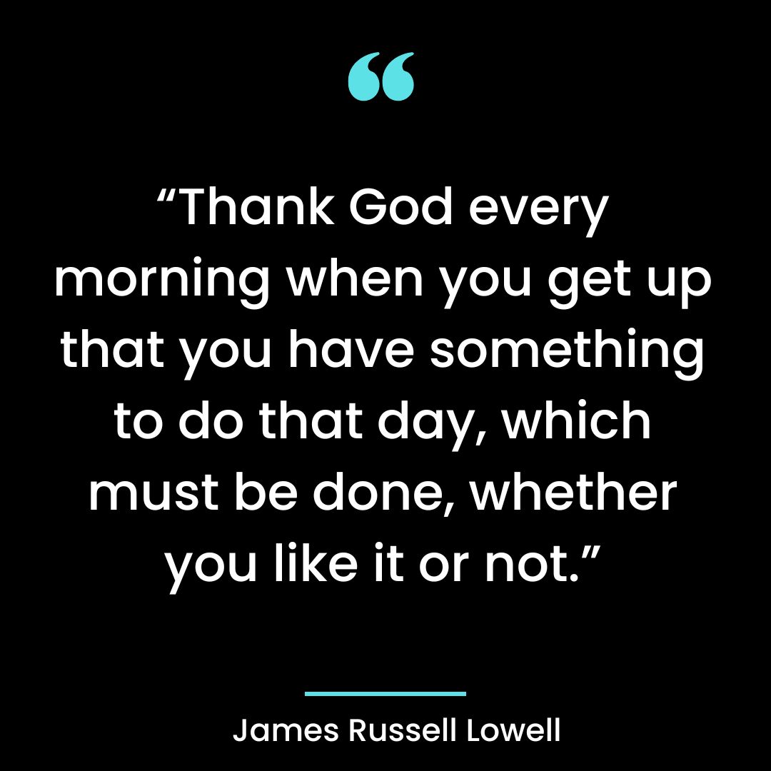 “Thank God every morning when you get up that you have something to do that day, which