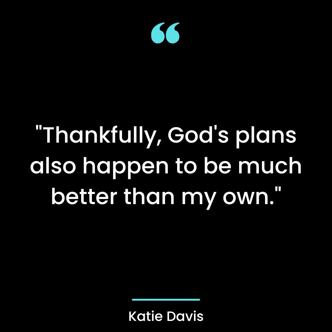 “Thankfully, God’s plans also happen to be much better than my own.”