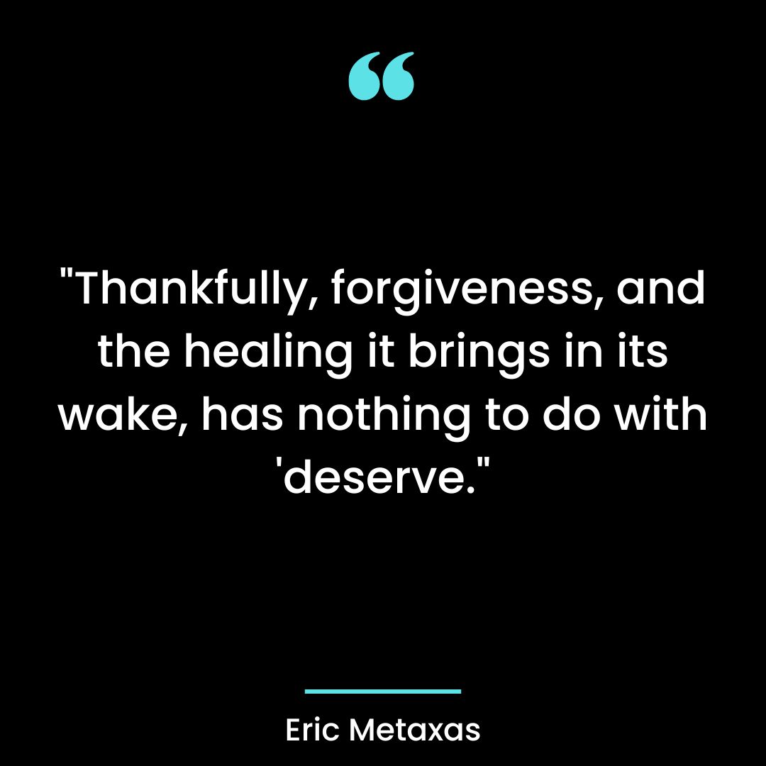 Thankfully, forgiveness, and the healing it brings in its wake, has nothing to do with ‘deserve.
