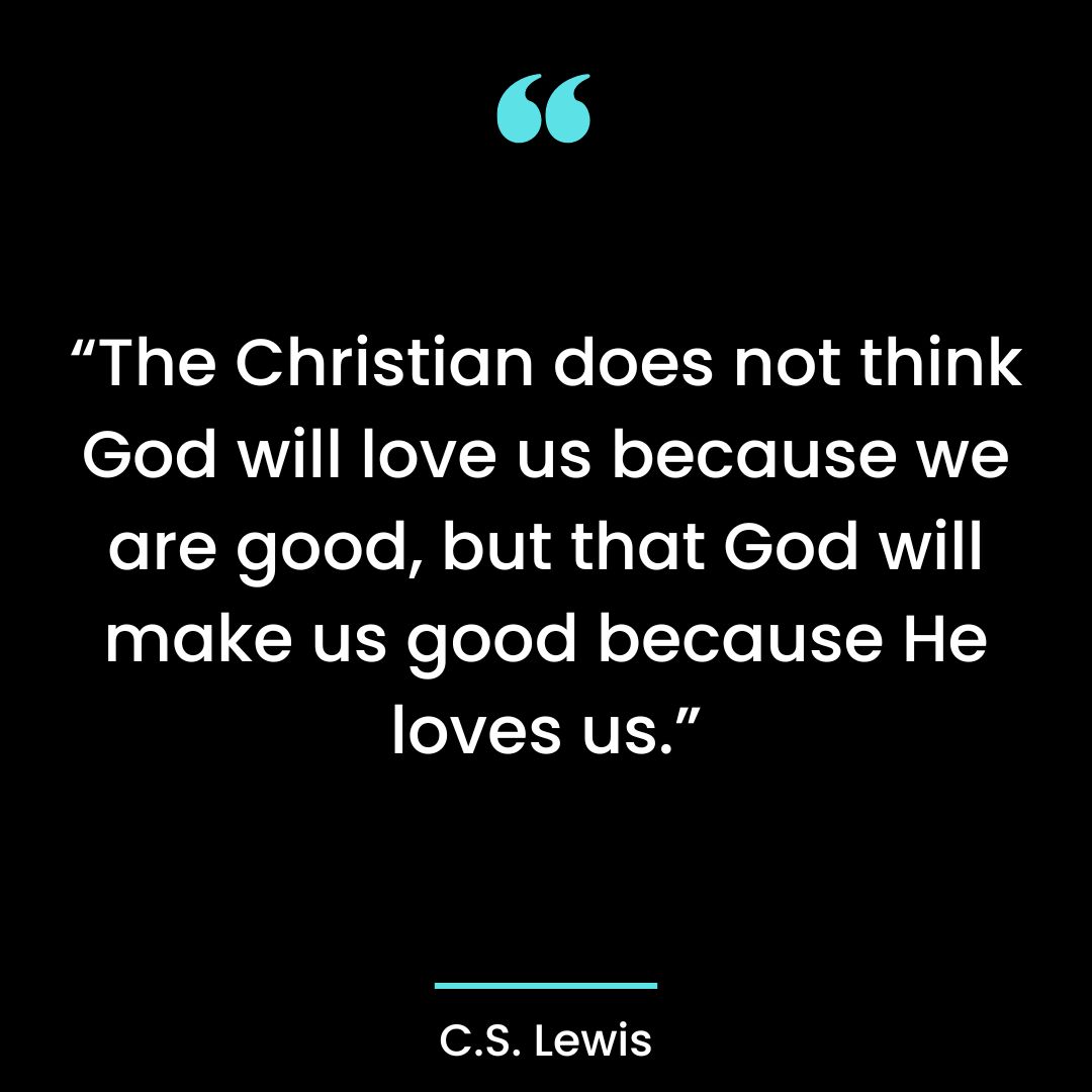 “The Christian does not think God will love us because we are good, but that God will make