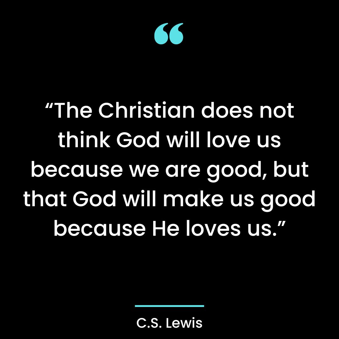 “The Christian does not think God will love us because we are good,