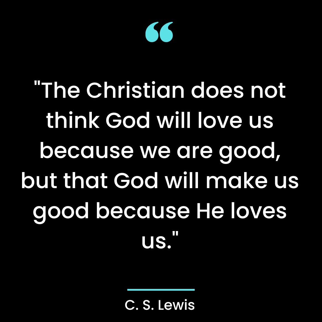 “The Christian does not think God will love us because we are good, but that God will make