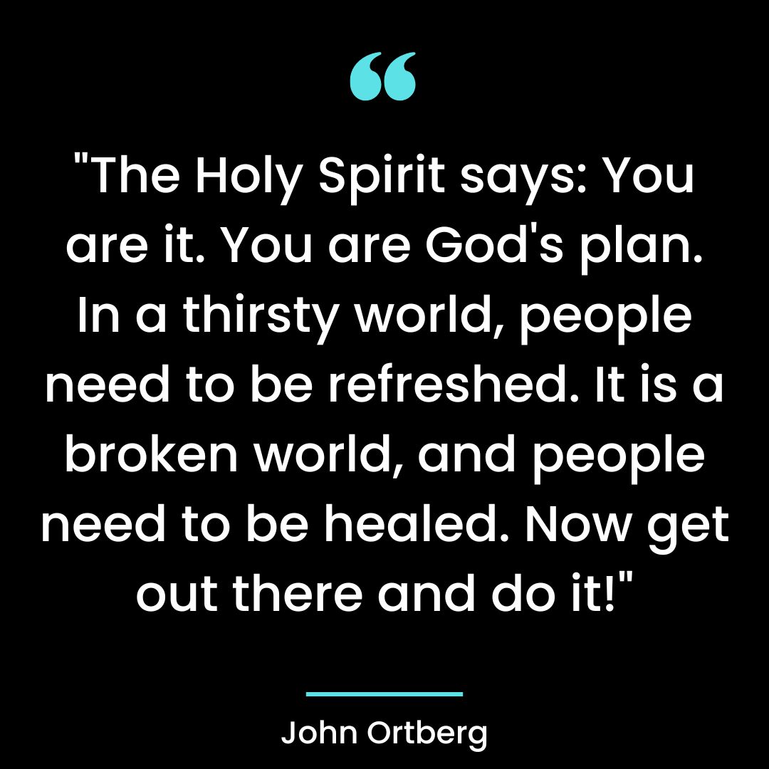 “The Holy Spirit says: You are it. You are God’s plan. In a thirsty world, people need to