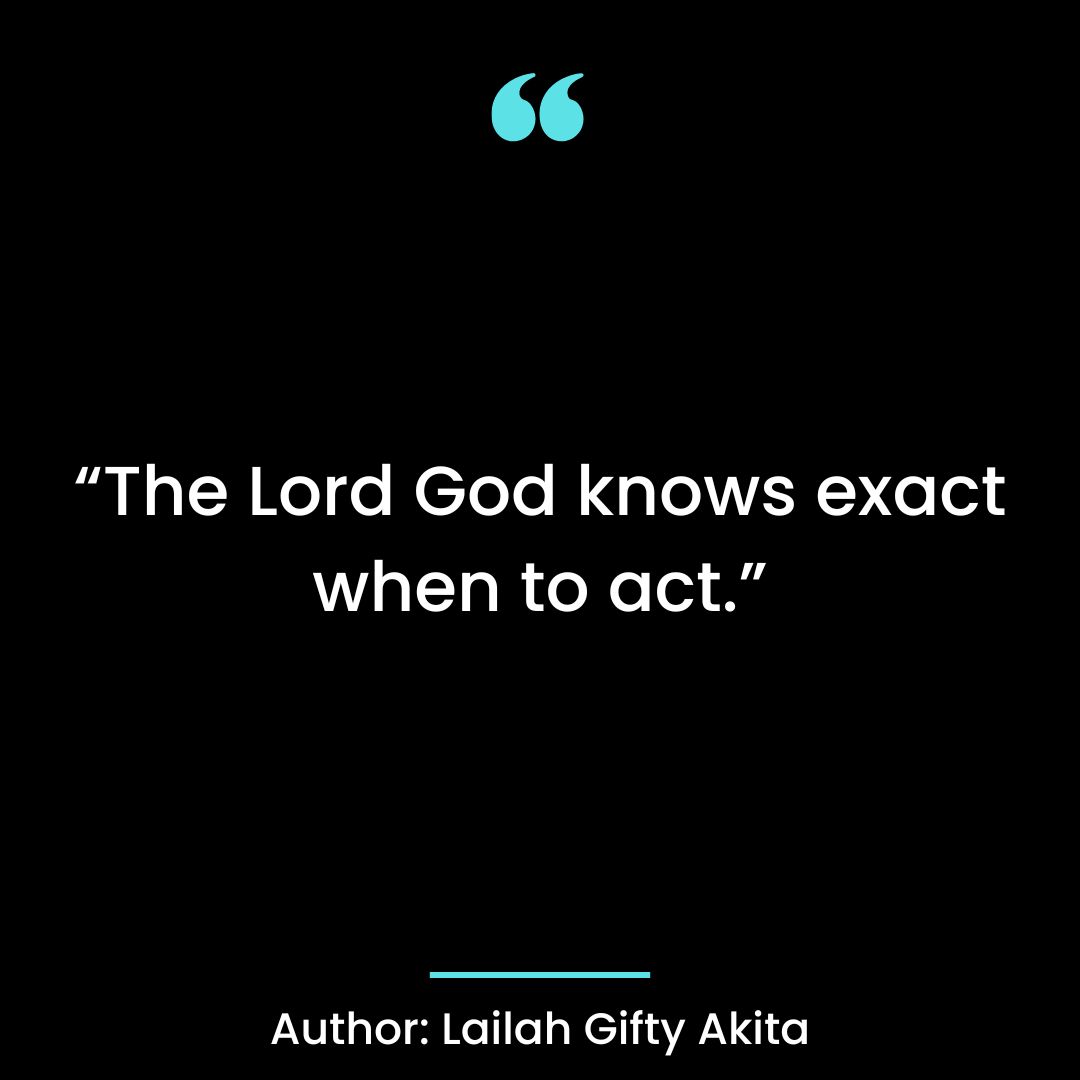 The Lord God knows exact when to act.