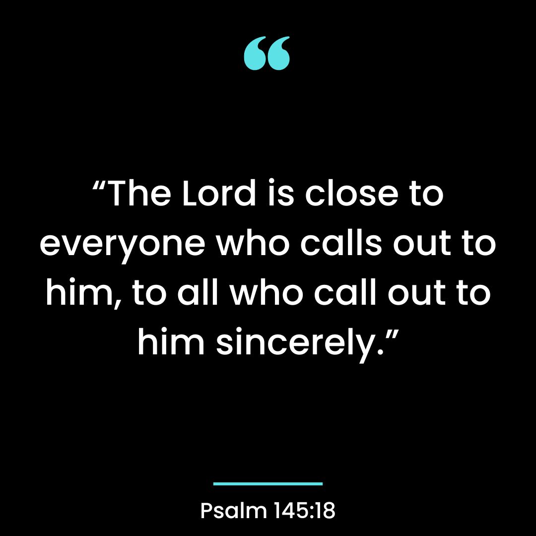 “The Lord is close to everyone who calls out to him, to all who call out to him sincerely.”