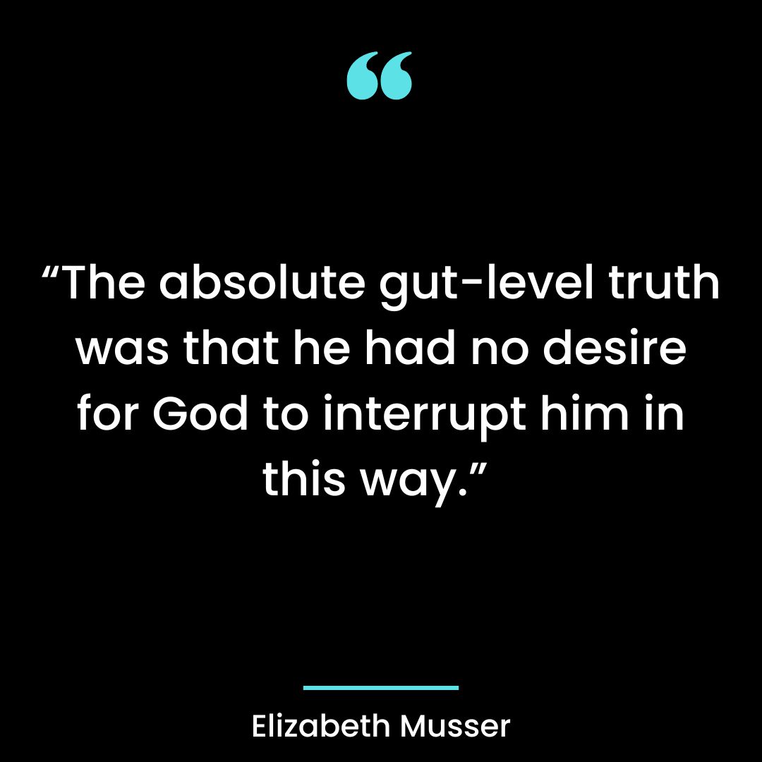 The absolute gut-level truth was that he had no desire for God to interrupt him in this way.”