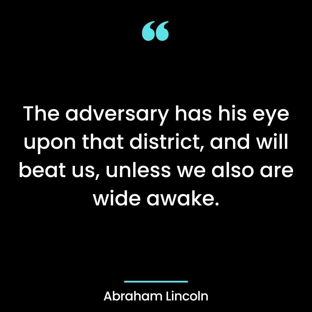 The adversary has his eye upon that district, and will beat us, unless we also are wide awake.