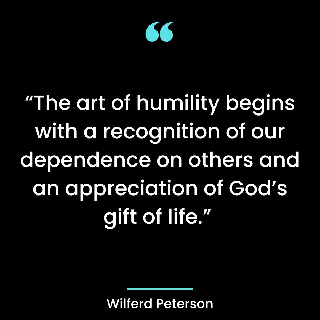 “The art of humility begins with a recognition of our dependence on others and an