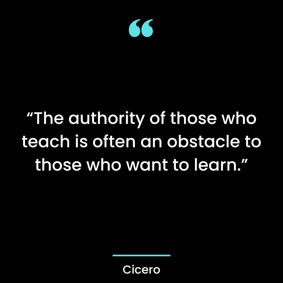 “The authority of those who teach is often an obstacle to those who want to learn.”