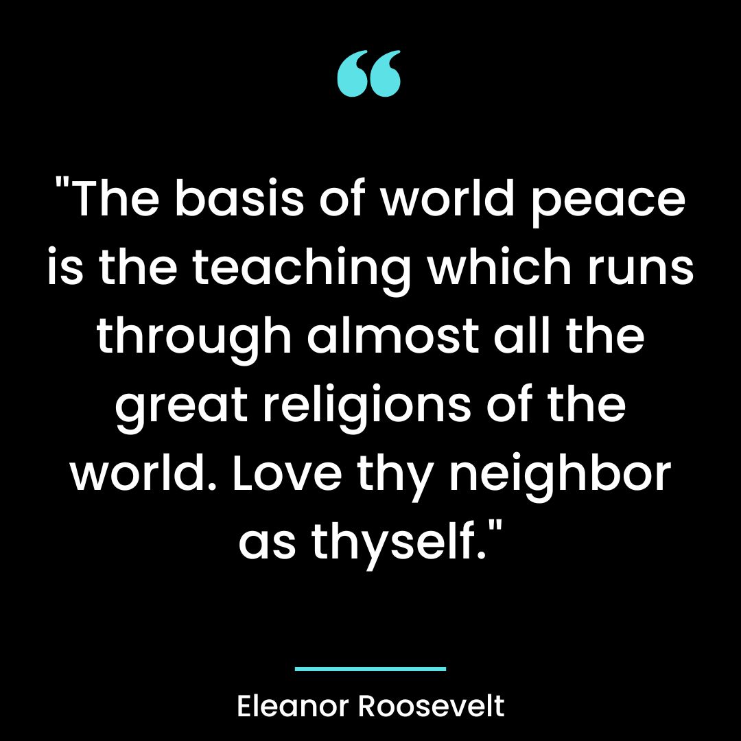 “The basis of world peace is the teaching which runs through almost all the great religions of the