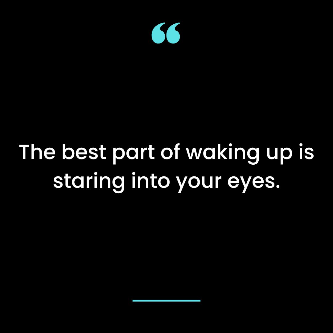 The best part of waking up is staring into your eyes.