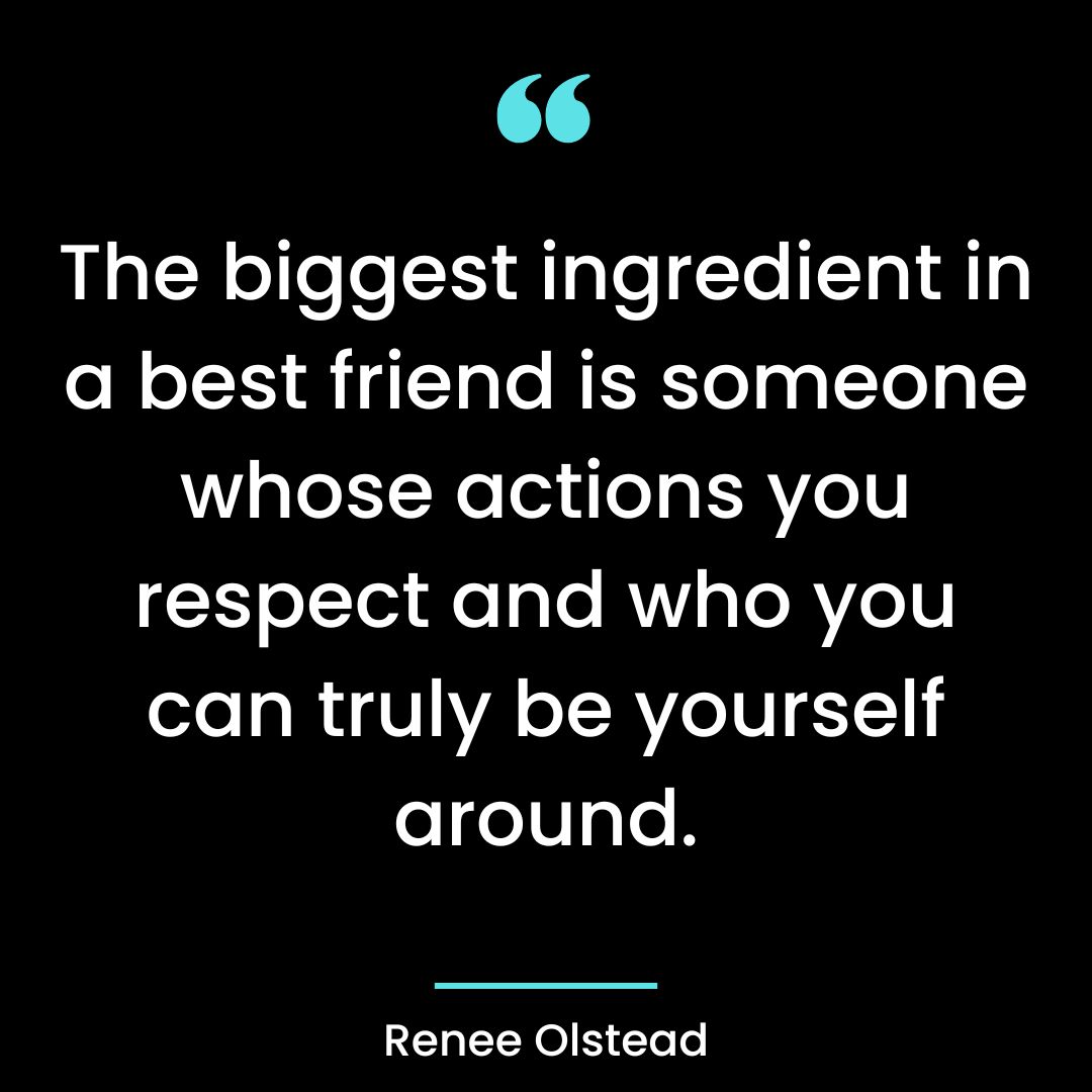 The biggest ingredient in a best friend is someone whose actions you respect