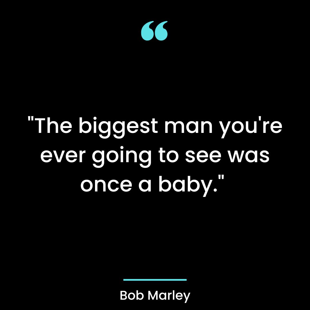 “The biggest man you’re ever going to see was once a baby.”