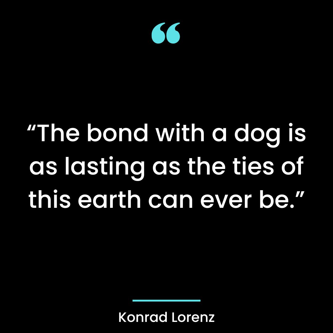 “The bond with a dog is as lasting as the ties of this earth can ever be.”