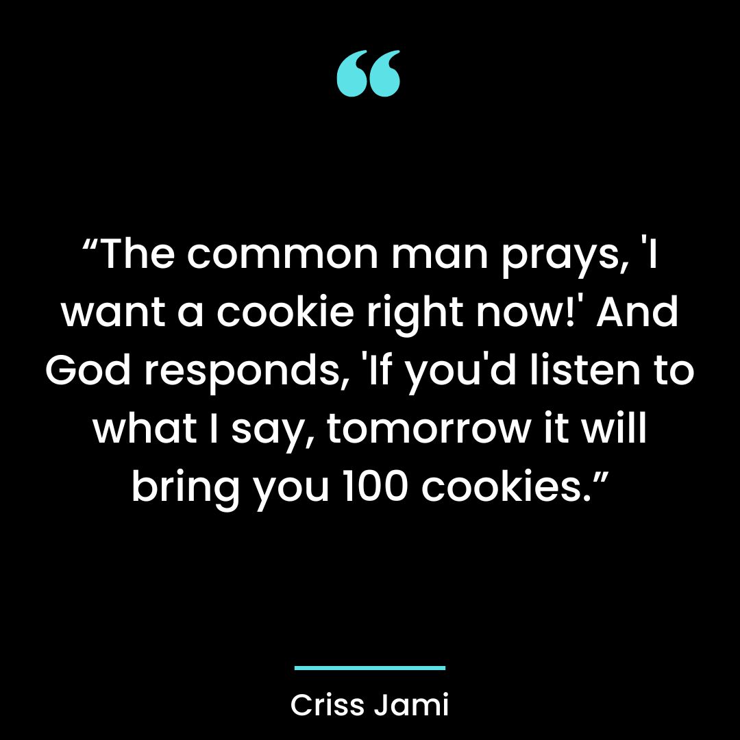 “The common man prays, ‘I want a cookie right now!’ And God responds,
