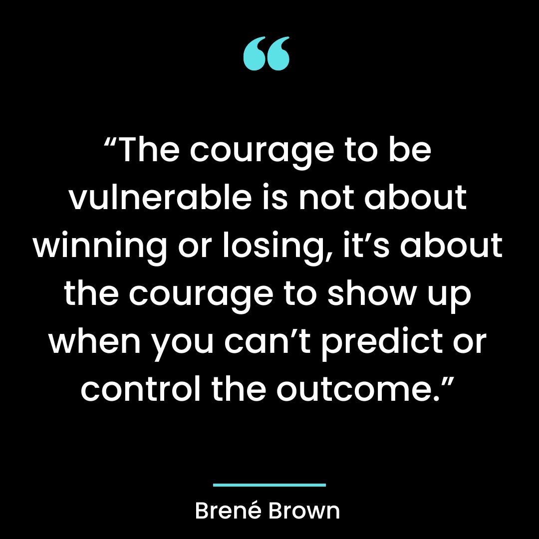 “The courage to be vulnerable is not about winning or losing, it’s about the courage to show