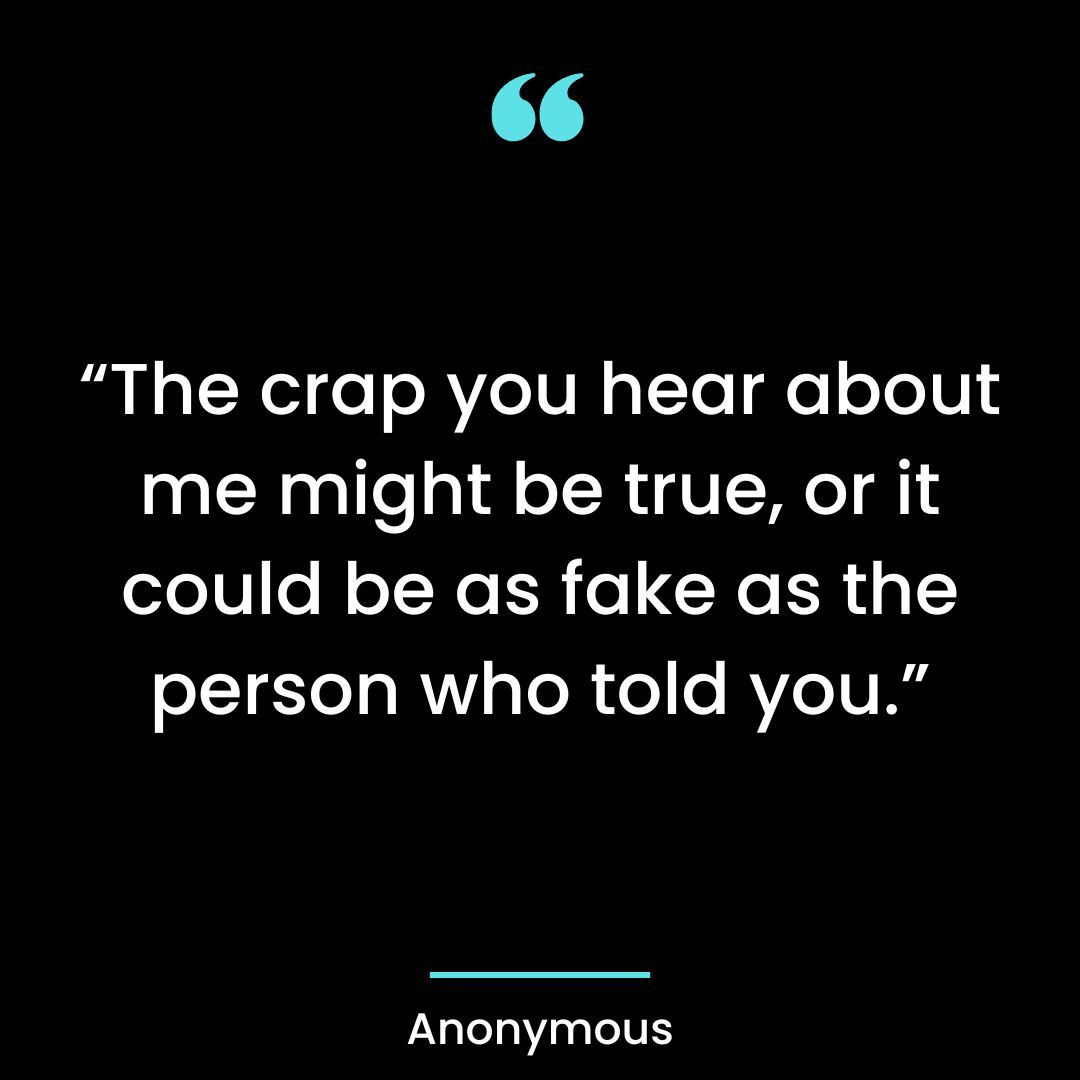 “The crap you hear about me might be true, or it could be as fake as the person who told