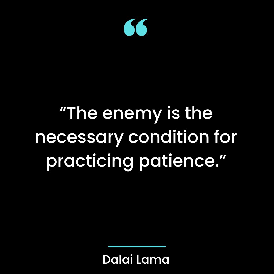 “The enemy is the necessary condition for practicing patience.”