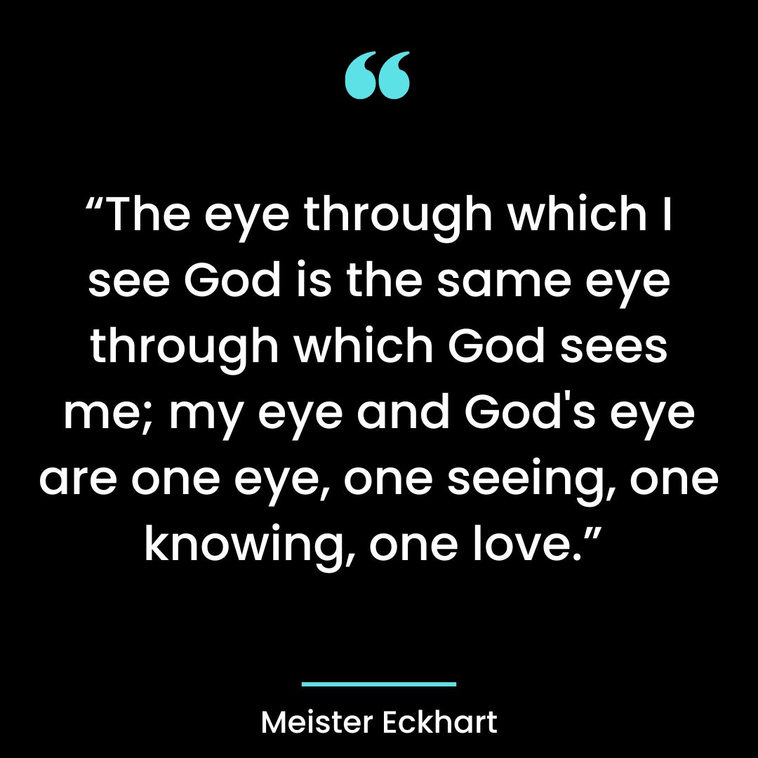 “The eye through which I see God is the same eye through which God sees me;