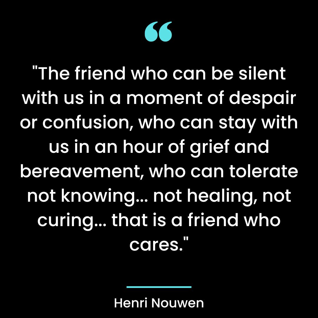 The friend who can be silent with us in a moment of despair or confusion,