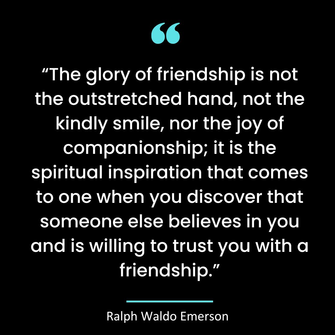 “The glory of friendship is not the outstretched hand, not the kindly smile, nor the joy of