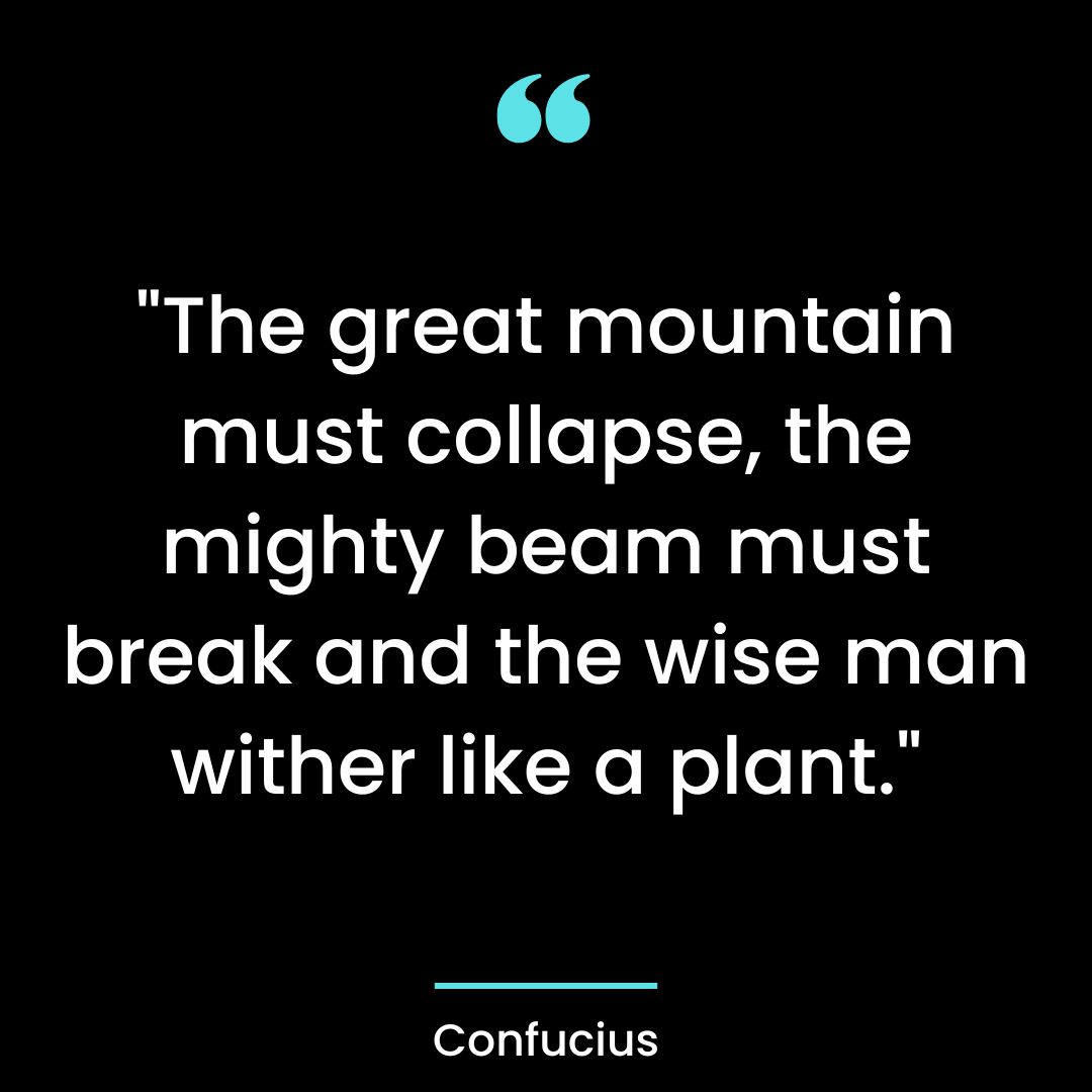 “The great mountain must collapse, the mighty beam must break and the wise