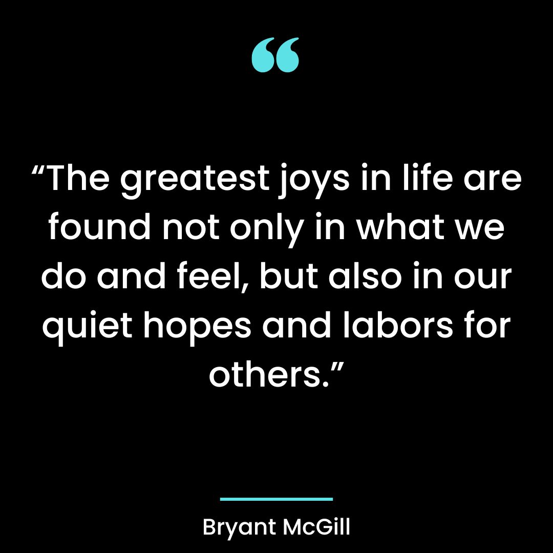“The greatest joys in life are found not only in what we do and feel, but also