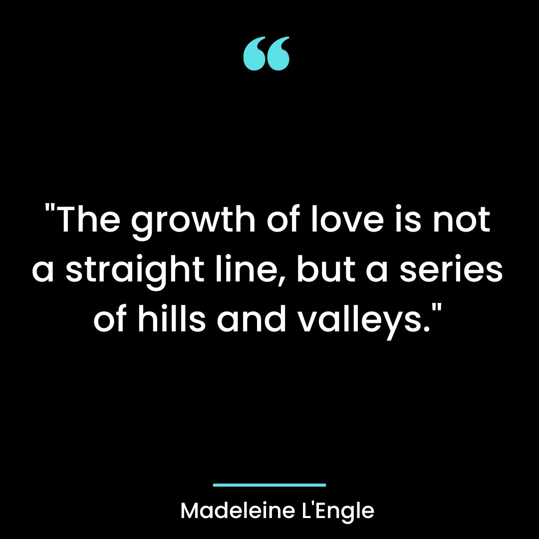 “The growth of love is not a straight line, but a series of hills and valleys.”