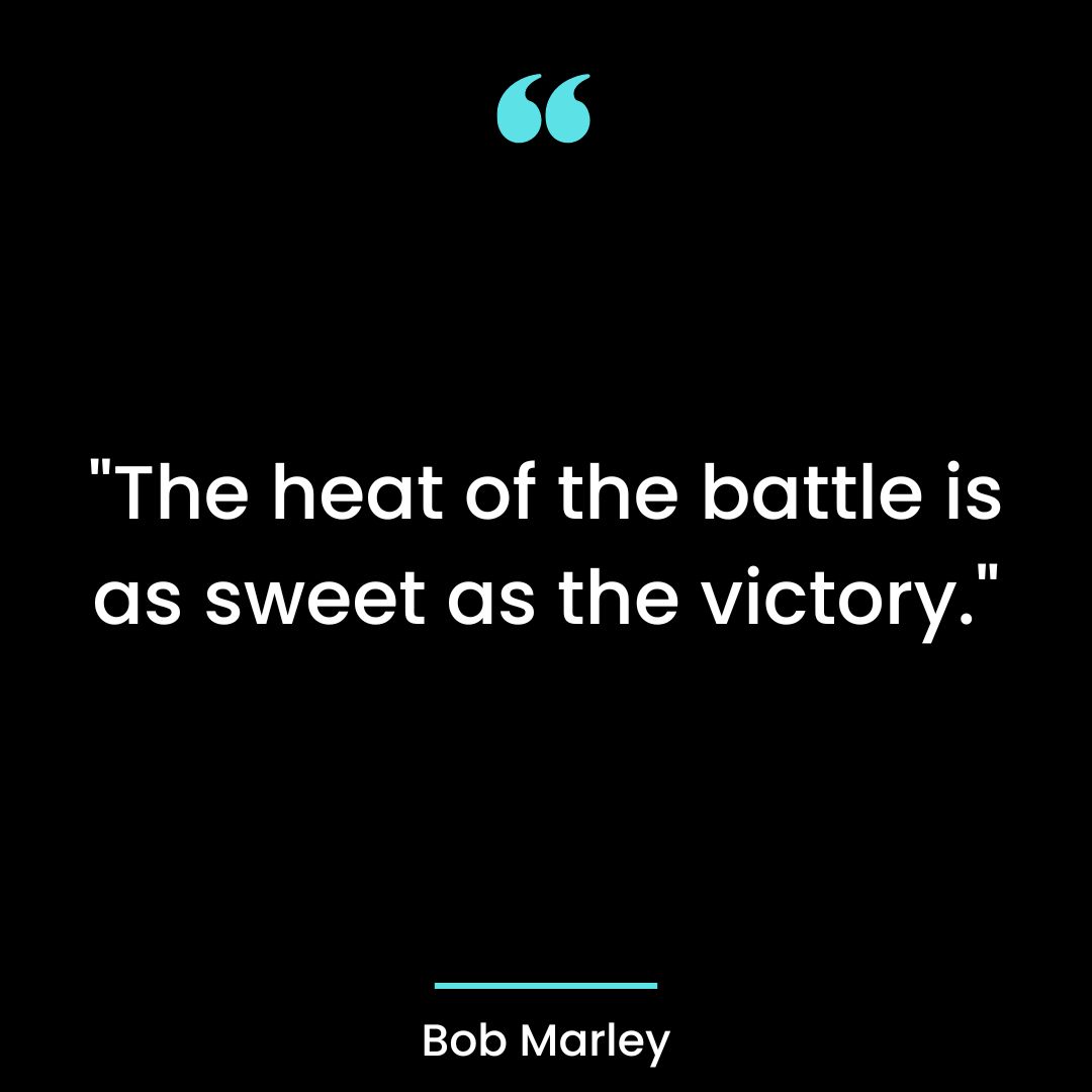 “The heat of the battle is as sweet as the victory.”