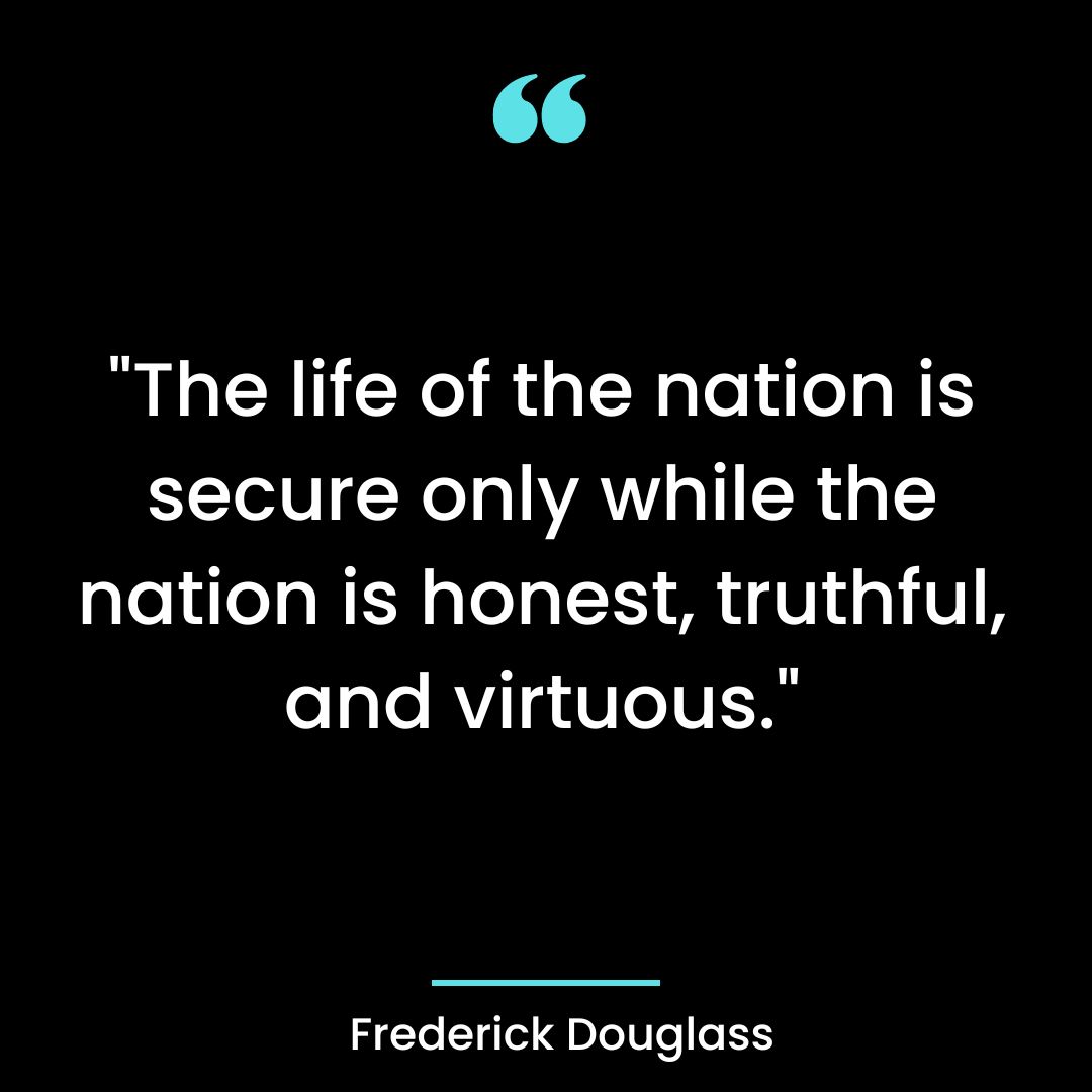 “The life of the nation is secure only while the nation is honest, truthful, and virtuous.”