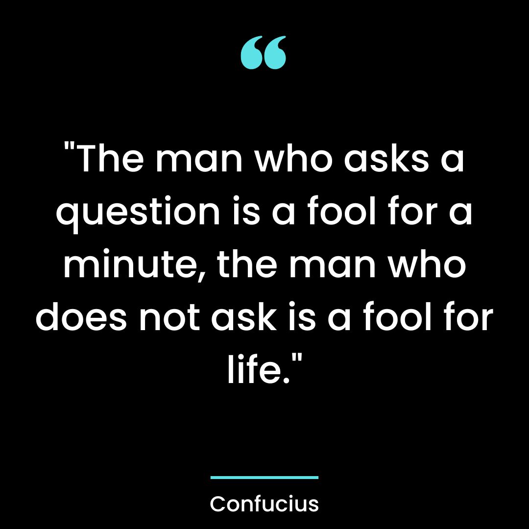 “The man who asks a question is a fool for a minute, the man who does