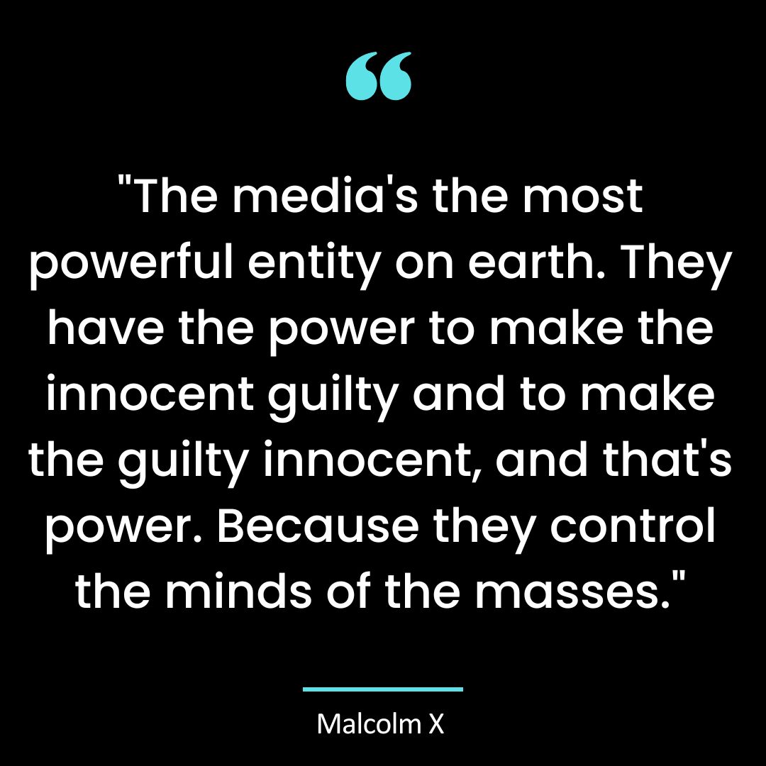 “The media’s the most powerful entity on earth. They have the power to make the